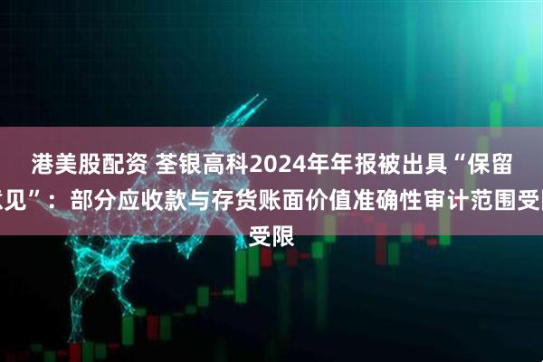 港美股配资 荃银高科2024年年报被出具“保留意见”：部分应收款与存货账面价值准确性审计范围受限