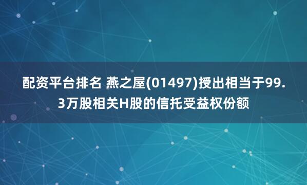 配资平台排名 燕之屋(01497)授出相当于99.3万股相关H股的信托受益权份额