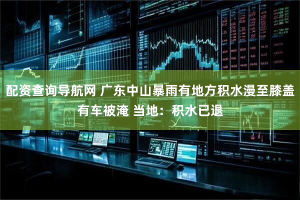 配资查询导航网 广东中山暴雨有地方积水漫至膝盖有车被淹 当地：积水已退