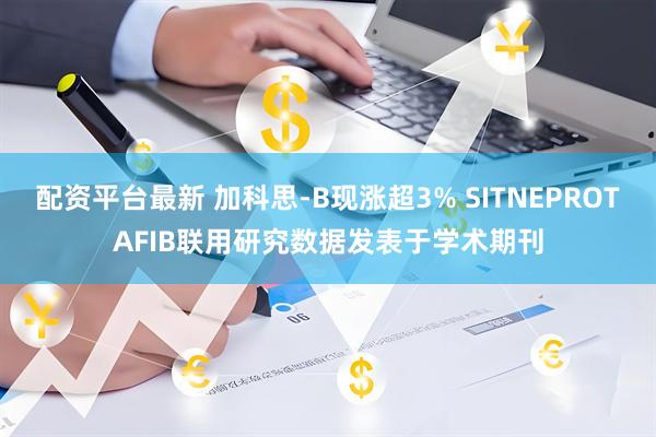 配资平台最新 加科思-B现涨超3% SITNEPROTAFIB联用研究数据发表于学术期刊