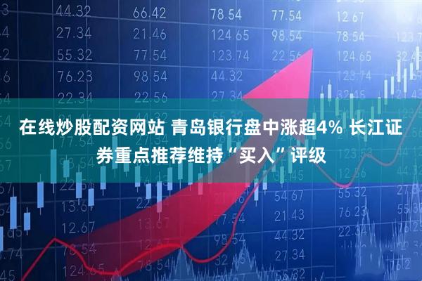 在线炒股配资网站 青岛银行盘中涨超4% 长江证券重点推荐维持“买入”评级