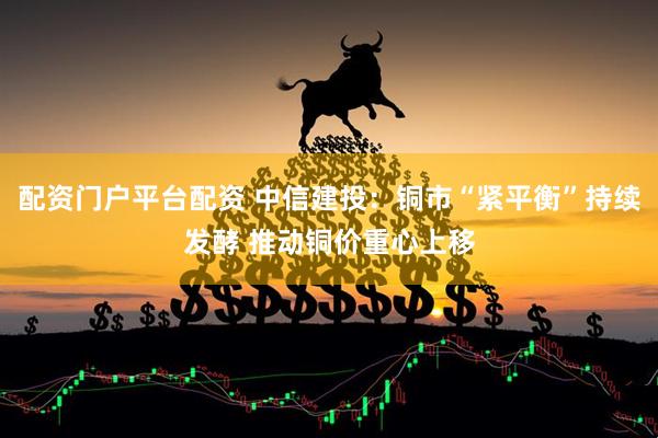 配资门户平台配资 中信建投：铜市“紧平衡”持续发酵 推动铜价重心上移