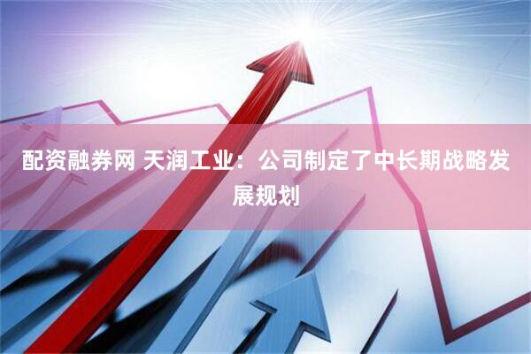 配资融券网 天润工业：公司制定了中长期战略发展规划