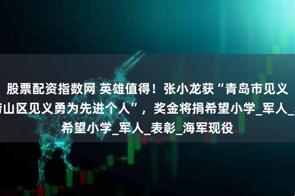 股票配资指数网 英雄值得！张小龙获“青岛市见义勇为模范”“崂山区见义勇为先进个人”，奖金将捐希望小学_军人_表彰_海军现役