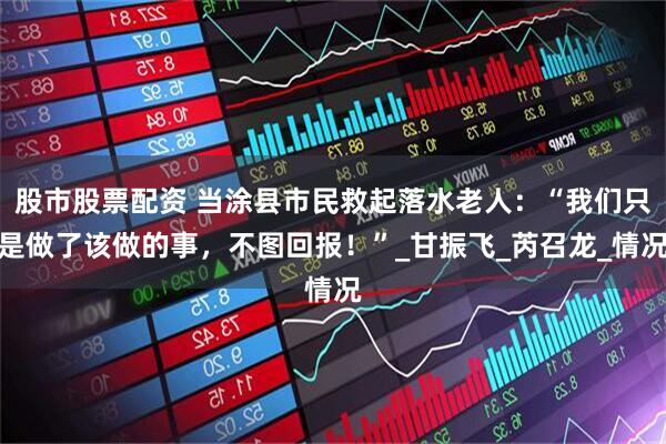 股市股票配资 当涂县市民救起落水老人：“我们只是做了该做的事，不图回报！”_甘振飞_芮召龙_情况