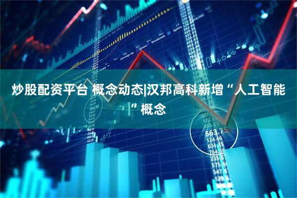 炒股配资平台 概念动态|汉邦高科新增“人工智能”概念